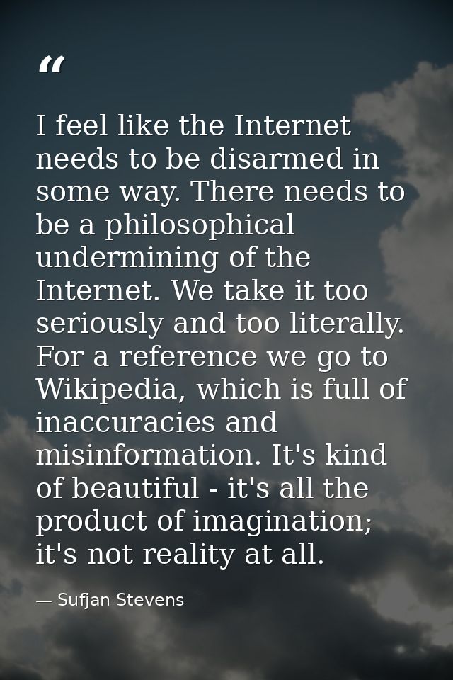 I feel like the Internet needs to be disarmed in some way. There needs to be a philosophical undermining of the Internet — Sufjan Stevens