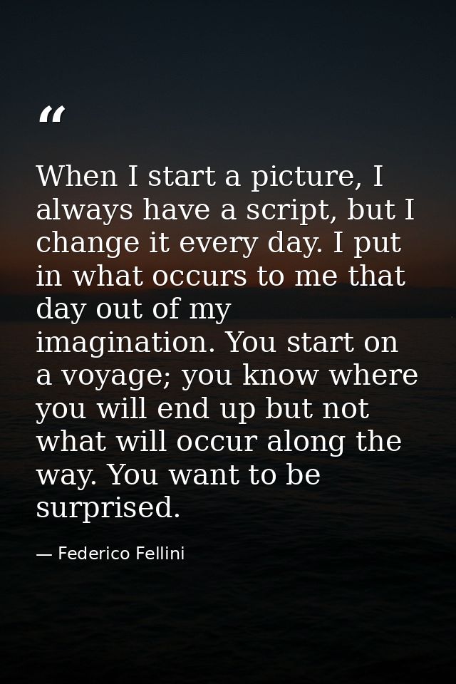 When I start a picture, I always have a script, but I change it every day. I put in what occurs to me that day out of my — Federico Fellini