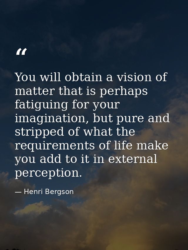 You will obtain a vision of matter that is perhaps fatiguing for your imagination, but pure and stripped of what the req — Henri Bergson