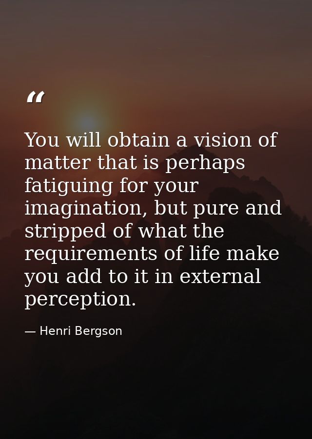 You will obtain a vision of matter that is perhaps fatiguing for your imagination, but pure and stripped of what the req — Henri Bergson