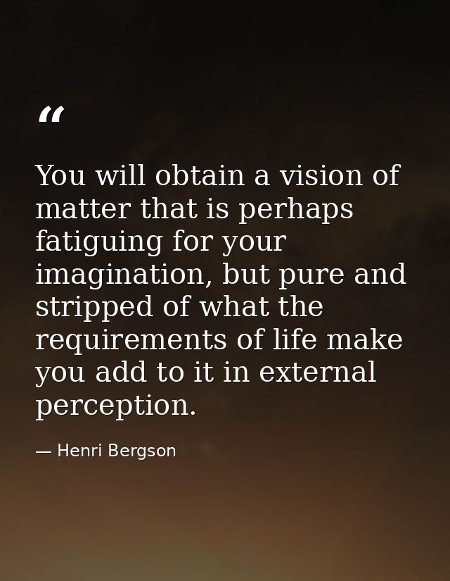 You will obtain a vision of matter that is perhaps fatiguing for your imagination, but pure and stripped of what the req — Henri Bergson