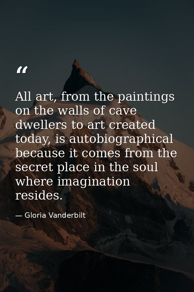 All art, from the paintings on the walls of cave dwellers to art created today, is autobiographical because it comes fro — Gloria Vanderbilt