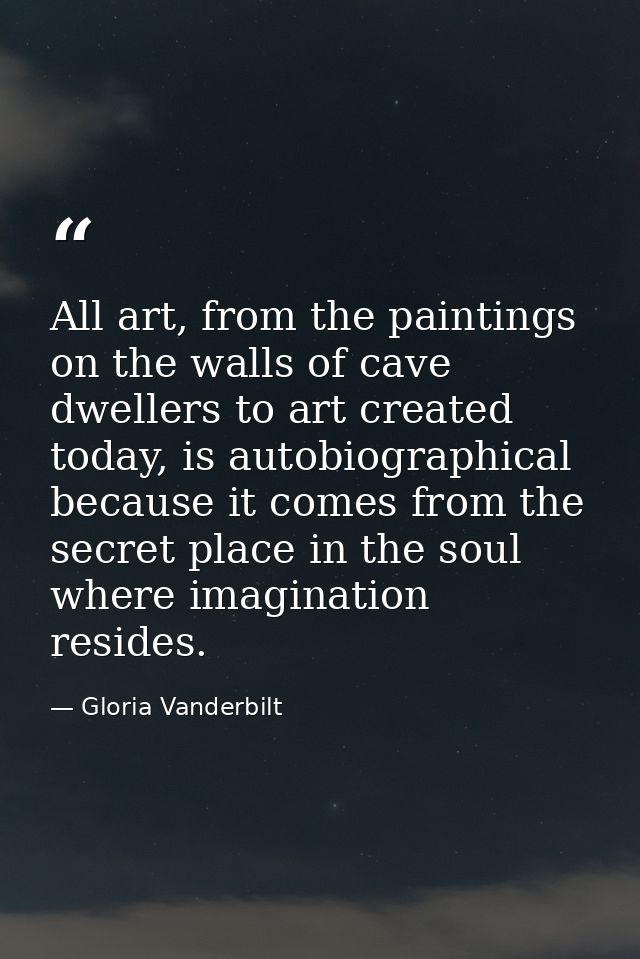 All art, from the paintings on the walls of cave dwellers to art created today, is autobiographical because it comes fro — Gloria Vanderbilt