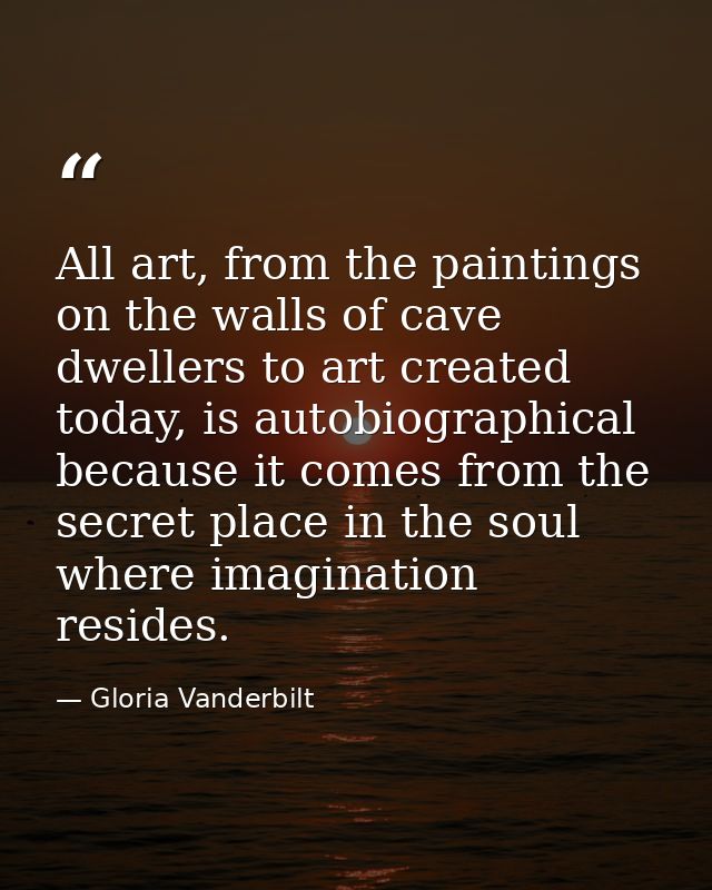All art, from the paintings on the walls of cave dwellers to art created today, is autobiographical because it comes fro — Gloria Vanderbilt