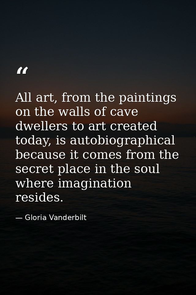 All art, from the paintings on the walls of cave dwellers to art created today, is autobiographical because it comes fro — Gloria Vanderbilt