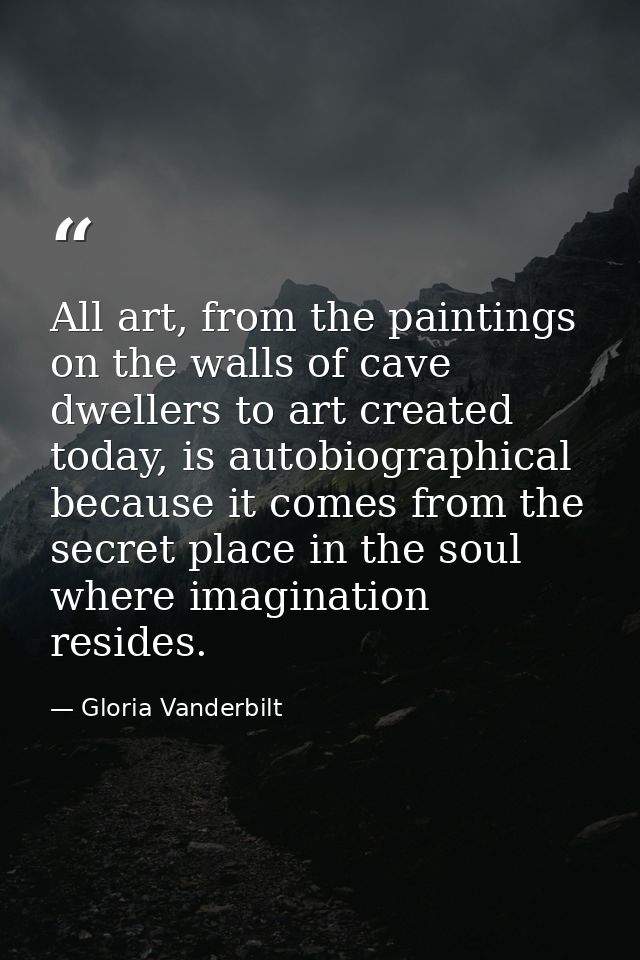 All art, from the paintings on the walls of cave dwellers to art created today, is autobiographical because it comes fro — Gloria Vanderbilt