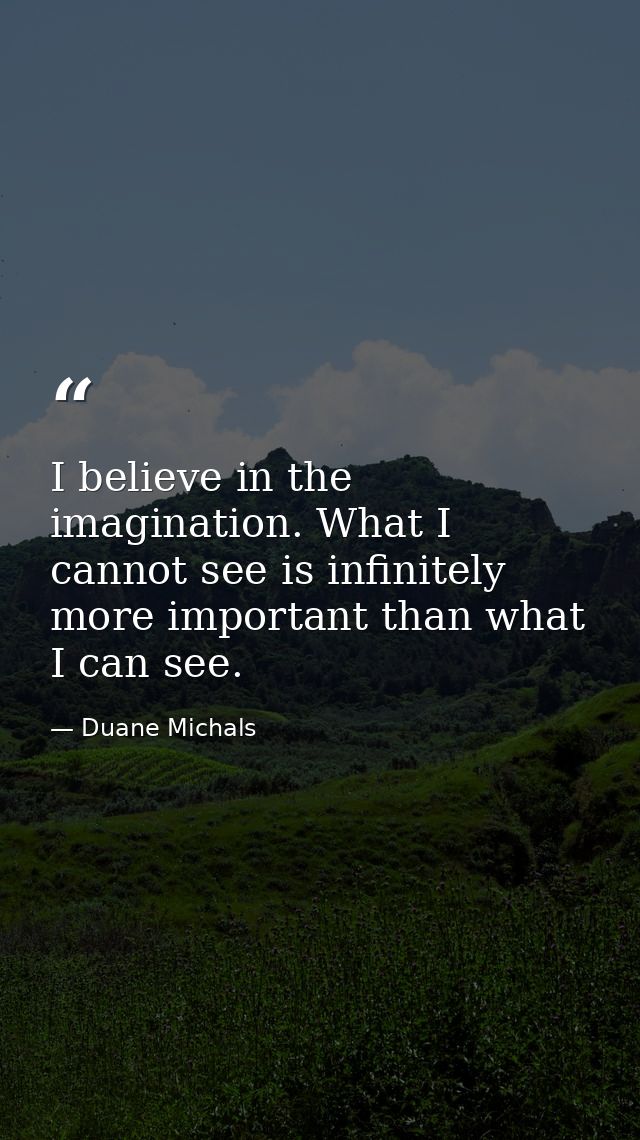 I believe in the imagination. What I cannot see is infinitely more important than what I can see. — Duane Michals