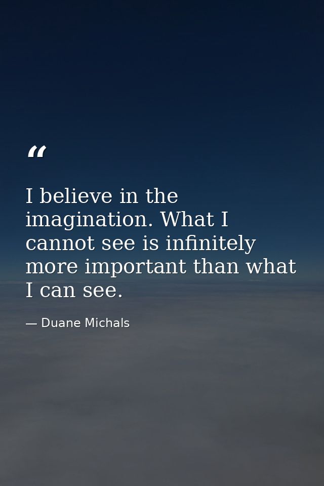 I believe in the imagination. What I cannot see is infinitely more important than what I can see. — Duane Michals