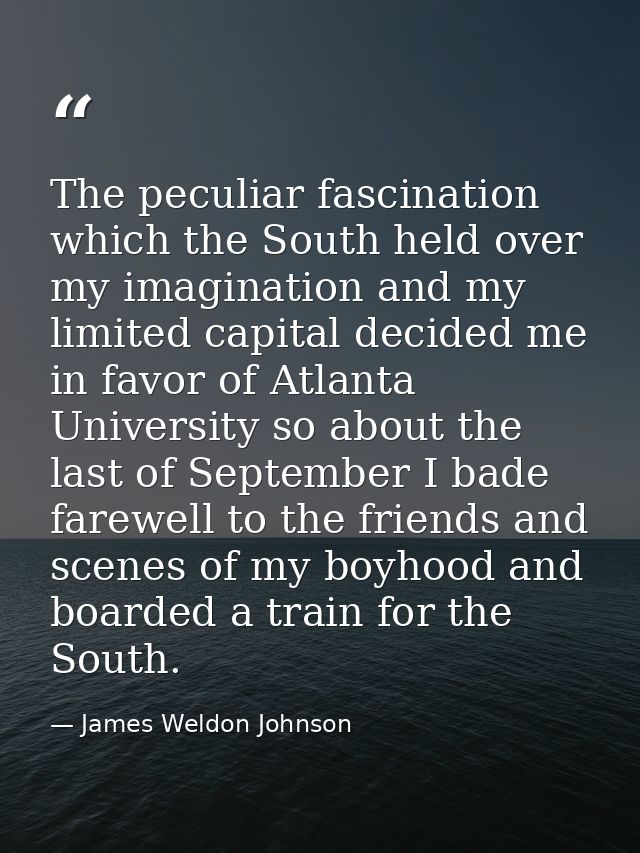 The peculiar fascination which the South held over my imagination and my limited capital decided me in favor of Atlanta  — James Weldon Johnson