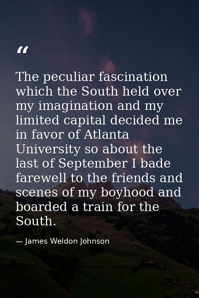 The peculiar fascination which the South held over my imagination and my limited capital decided me in favor of Atlanta  — James Weldon Johnson