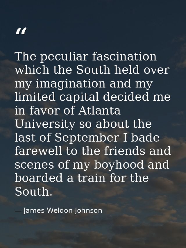 The peculiar fascination which the South held over my imagination and my limited capital decided me in favor of Atlanta  — James Weldon Johnson