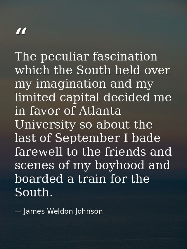 The peculiar fascination which the South held over my imagination and my limited capital decided me in favor of Atlanta  — James Weldon Johnson