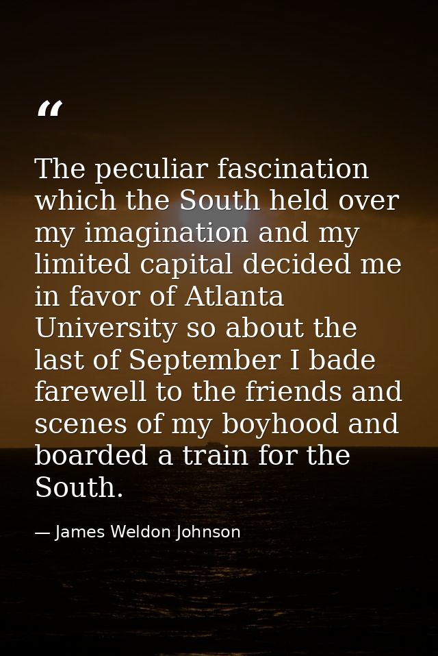 The peculiar fascination which the South held over my imagination and my limited capital decided me in favor of Atlanta  — James Weldon Johnson