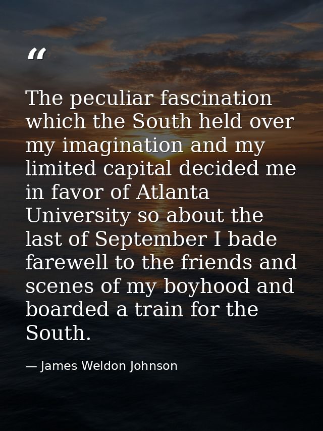 The peculiar fascination which the South held over my imagination and my limited capital decided me in favor of Atlanta  — James Weldon Johnson