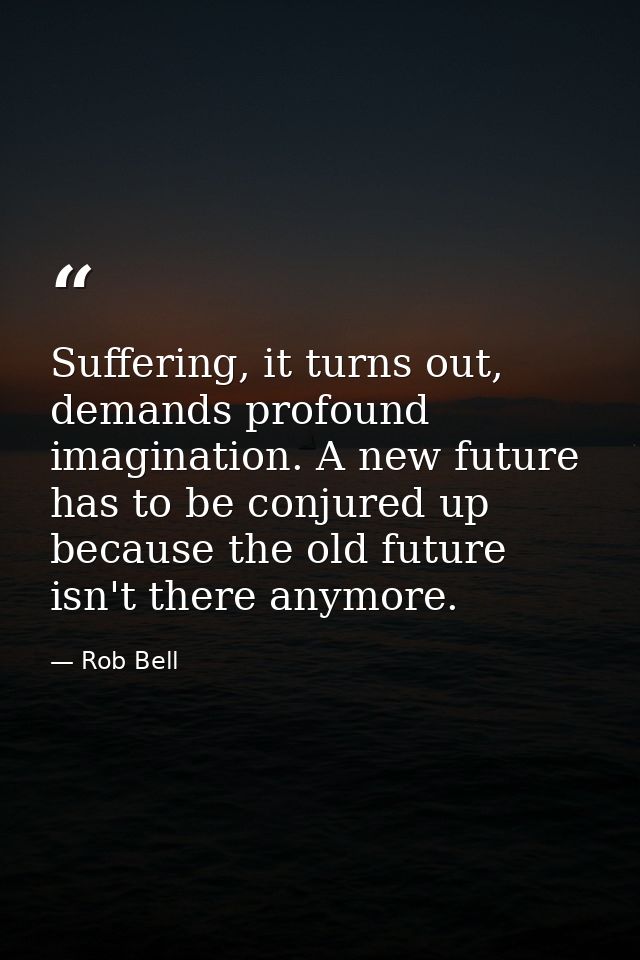 Suffering, it turns out, demands profound imagination. A new future has to be conjured up because the old future isn't t — Rob Bell