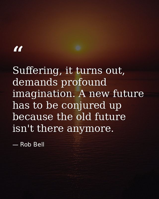 Suffering, it turns out, demands profound imagination. A new future has to be conjured up because the old future isn't t — Rob Bell