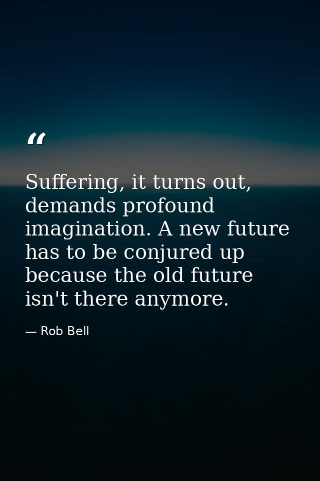 Suffering, it turns out, demands profound imagination. A new future has to be conjured up because the old future isn't t — Rob Bell