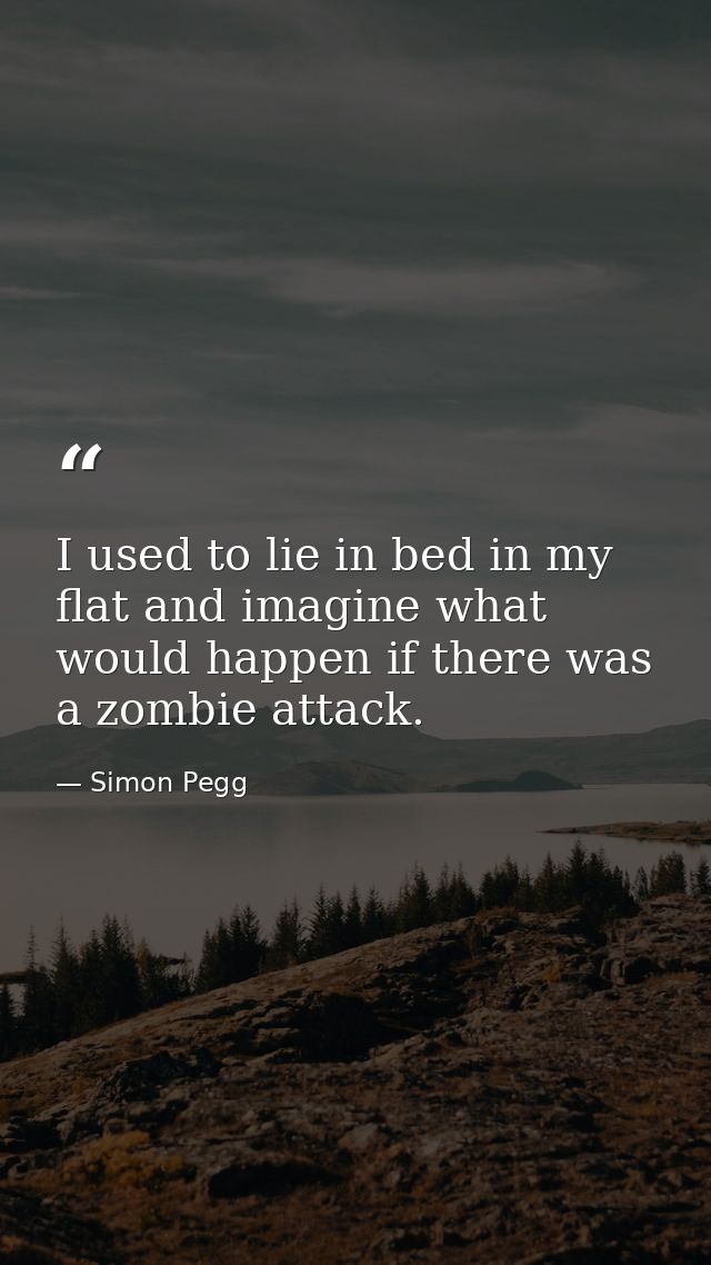 I used to lie in bed in my flat and imagine what would happen if there was a zombie attack. — Simon Pegg