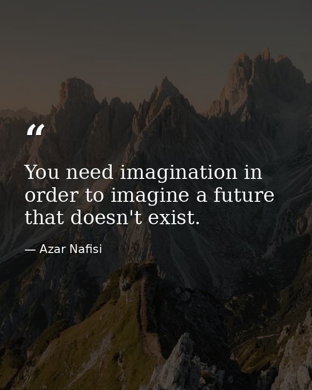 You need imagination in order to imagine a future that doesn't exist. — Azar Nafisi