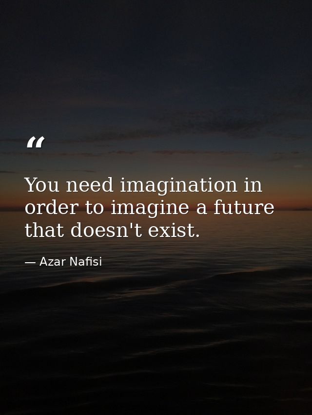 You need imagination in order to imagine a future that doesn't exist. — Azar Nafisi