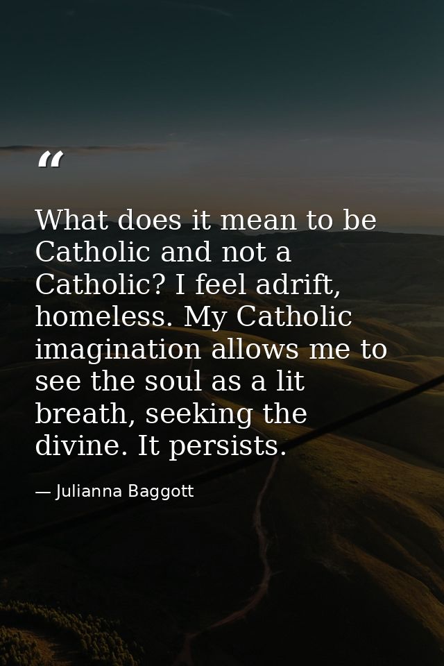What does it mean to be Catholic and not a Catholic? I feel adrift, homeless. My Catholic imagination allows me to see t — Julianna Baggott