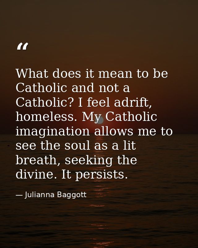 What does it mean to be Catholic and not a Catholic? I feel adrift, homeless. My Catholic imagination allows me to see t — Julianna Baggott