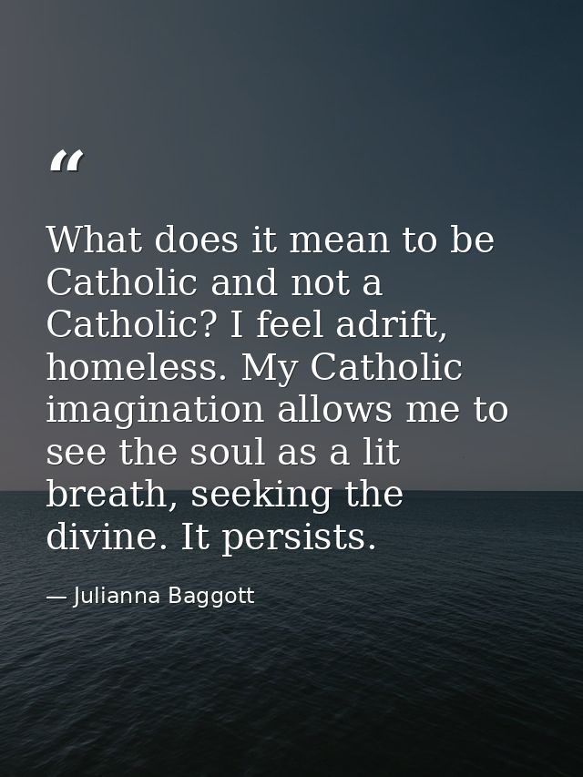 What does it mean to be Catholic and not a Catholic? I feel adrift, homeless. My Catholic imagination allows me to see t — Julianna Baggott