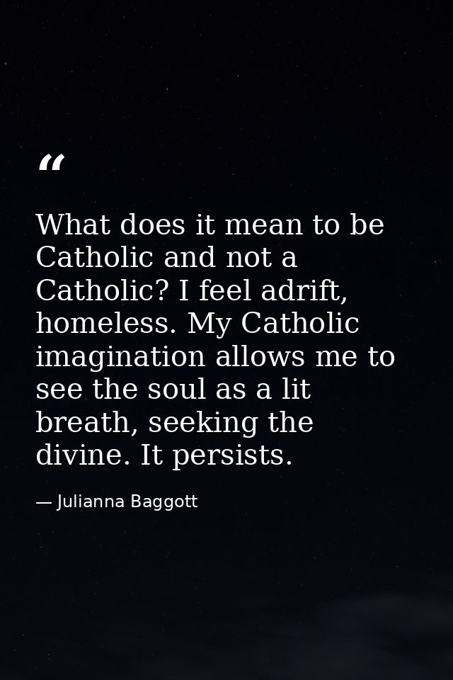 What does it mean to be Catholic and not a Catholic? I feel adrift, homeless. My Catholic imagination allows me to see t — Julianna Baggott