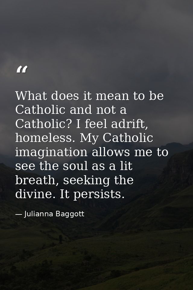 What does it mean to be Catholic and not a Catholic? I feel adrift, homeless. My Catholic imagination allows me to see t — Julianna Baggott