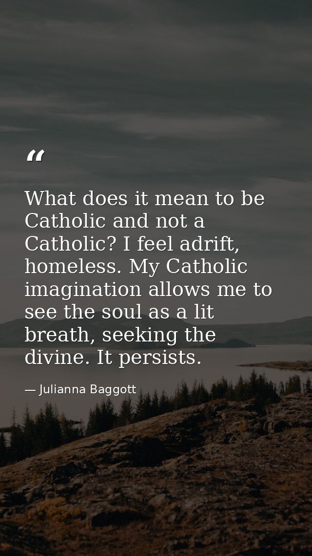 What does it mean to be Catholic and not a Catholic? I feel adrift, homeless. My Catholic imagination allows me to see t — Julianna Baggott