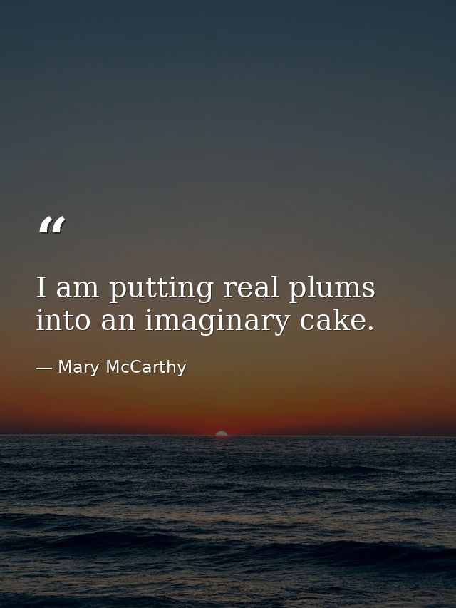 I am putting real plums into an imaginary cake. — Mary McCarthy