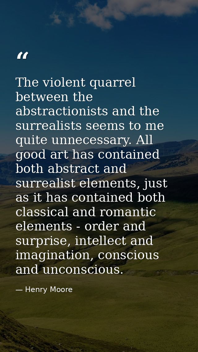 The violent quarrel between the abstractionists and the surrealists seems to me quite unnecessary. All good art has cont — Henry Moore