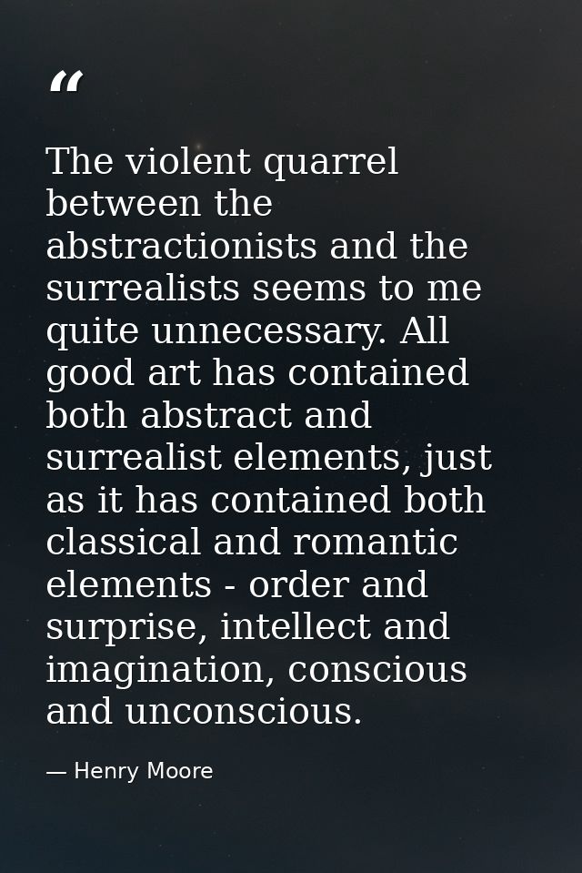 The violent quarrel between the abstractionists and the surrealists seems to me quite unnecessary. All good art has cont — Henry Moore