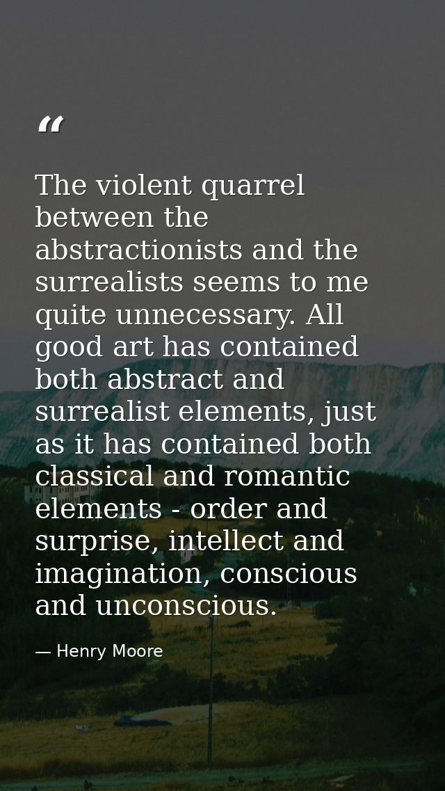 The violent quarrel between the abstractionists and the surrealists seems to me quite unnecessary. All good art has cont — Henry Moore