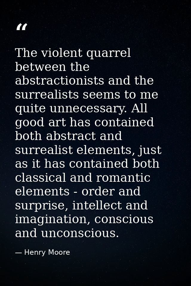 The violent quarrel between the abstractionists and the surrealists seems to me quite unnecessary. All good art has cont — Henry Moore