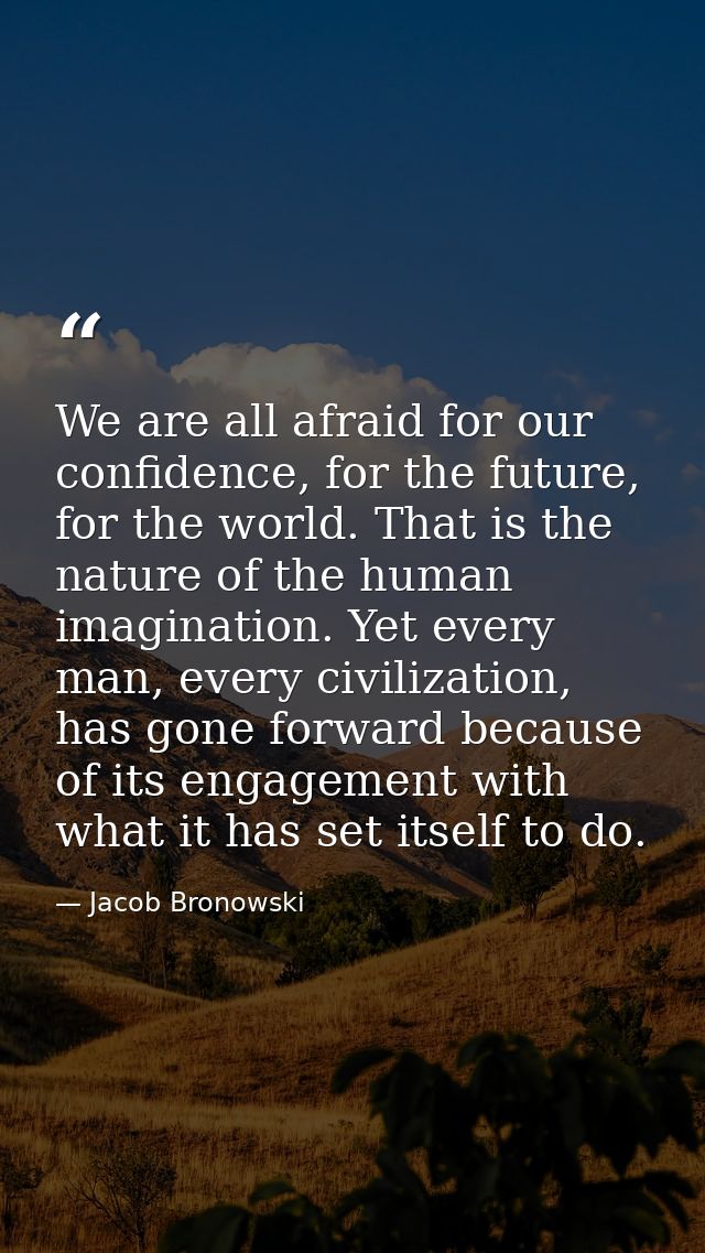 We are all afraid for our confidence, for the future, for the world. That is the nature of the human imagination. Yet ev — Jacob Bronowski