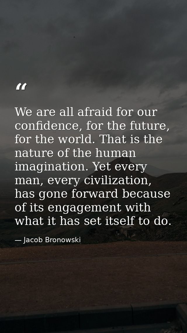 We are all afraid for our confidence, for the future, for the world. That is the nature of the human imagination. Yet ev — Jacob Bronowski