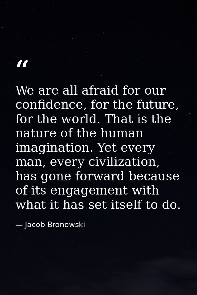 We are all afraid for our confidence, for the future, for the world. That is the nature of the human imagination. Yet ev — Jacob Bronowski