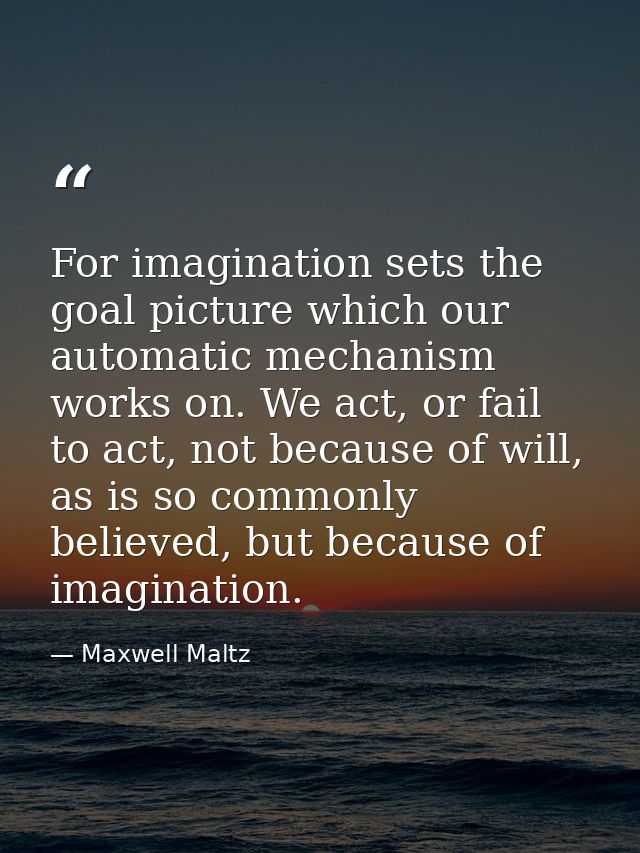 For imagination sets the goal picture which our automatic mechanism works on. We act, or fail to act, not because of wil — Maxwell Maltz