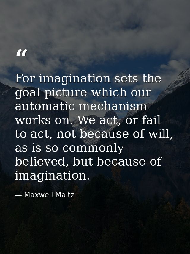 For imagination sets the goal picture which our automatic mechanism works on. We act, or fail to act, not because of wil — Maxwell Maltz