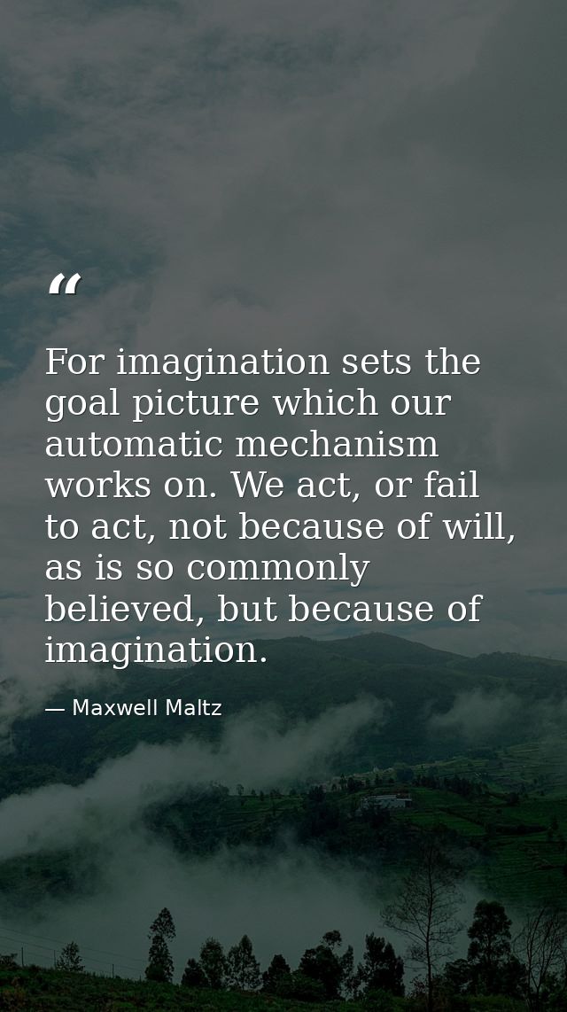 For imagination sets the goal picture which our automatic mechanism works on. We act, or fail to act, not because of wil — Maxwell Maltz