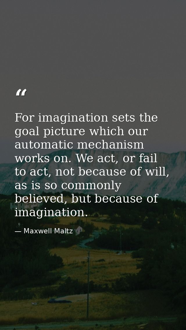 For imagination sets the goal picture which our automatic mechanism works on. We act, or fail to act, not because of wil — Maxwell Maltz