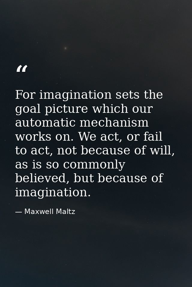 For imagination sets the goal picture which our automatic mechanism works on. We act, or fail to act, not because of wil — Maxwell Maltz