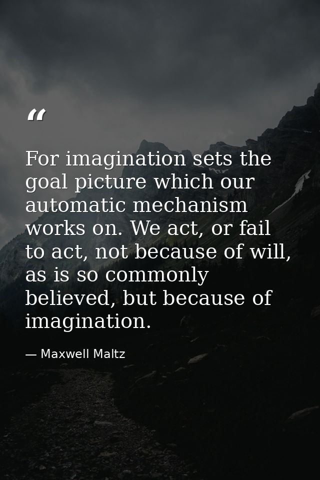 For imagination sets the goal picture which our automatic mechanism works on. We act, or fail to act, not because of wil — Maxwell Maltz