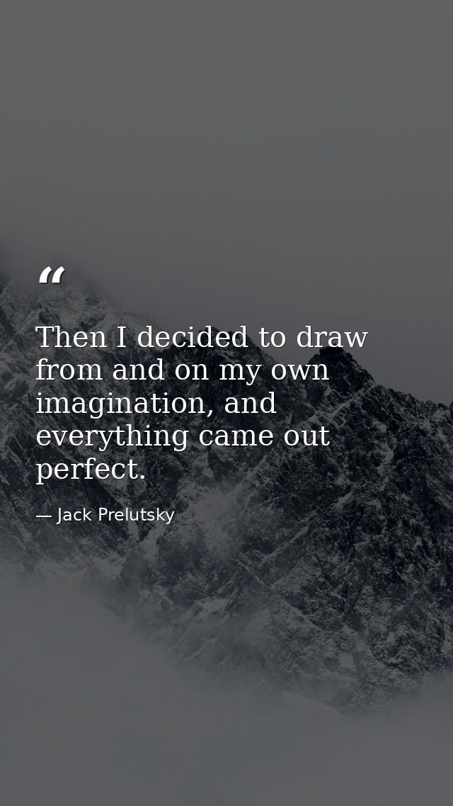 Then I decided to draw from and on my own imagination, and everything came out perfect. — Jack Prelutsky
