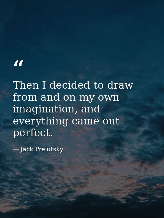 Then I decided to draw from and on my own imagination, and everything came out perfect. — Jack Prelutsky