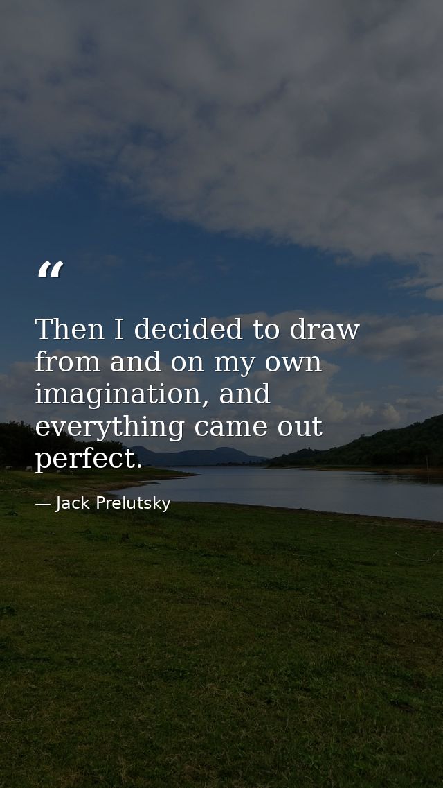 Then I decided to draw from and on my own imagination, and everything came out perfect. — Jack Prelutsky