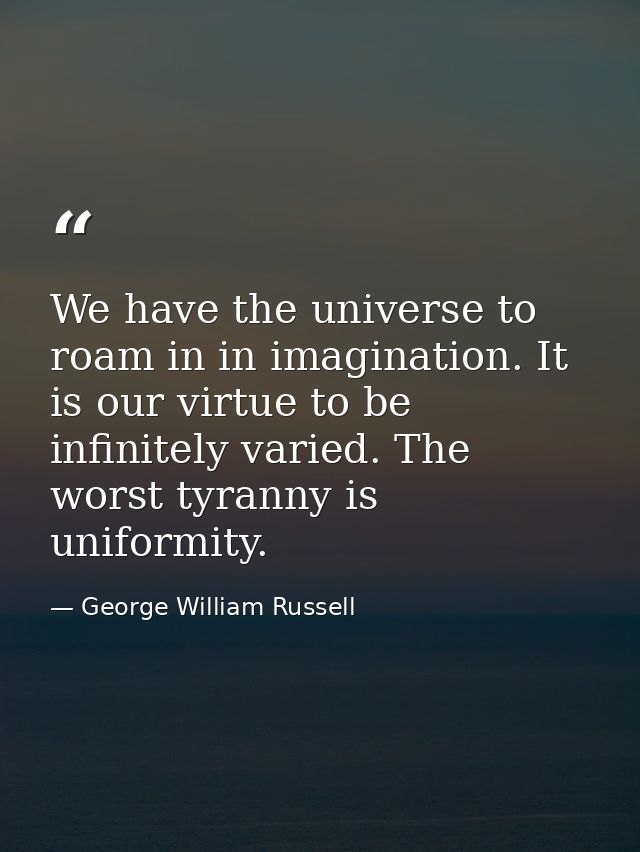 We have the universe to roam in in imagination. It is our virtue to be infinitely varied. The worst tyranny is uniformit — George William Russell