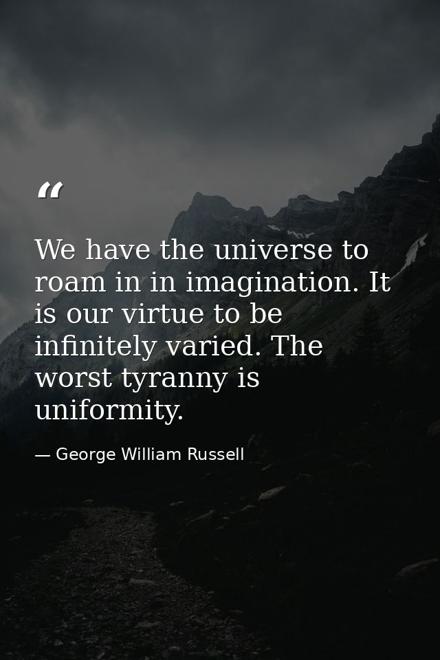 We have the universe to roam in in imagination. It is our virtue to be infinitely varied. The worst tyranny is uniformit — George William Russell