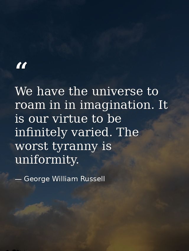 We have the universe to roam in in imagination. It is our virtue to be infinitely varied. The worst tyranny is uniformit — George William Russell